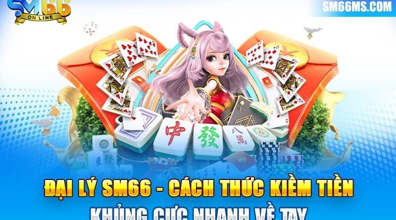 Đại lý SM66 – Cách thức kiếm tiền khủng cực nhanh về tay